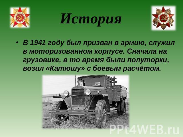 История В 1941 году был призван в армию, служил в моторизованном корпусе. Сначала на грузовике, в то время были полуторки, возил «Катюшу» с боевым расчётом.