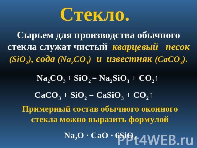 Стекло.Сырьем для производства обычного стекла служат чистый кварцевый песок (SiO2), сода (Na2CO3) и известняк (CaCO3).Na2CO3 + SiO2 = Na2SiO3 + CO2↑CaCO3 + SiO2 = CaSiO3 + CO2↑ Примерный состав обычного оконного стекла можно выразить формулойNa2O ·…