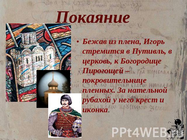 Покаяние Бежав из плена, Игорь стремится в Путивль, в церковь, к Богородице Пирогощей – покровительнице пленных. За нательной рубахой у него крест и иконка.