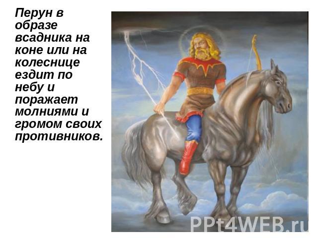 Перун в образе всадника на коне или на колеснице ездит по небу и поражает молниями и громом своих противников.