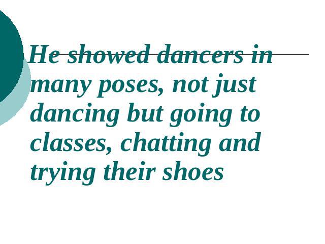 He showed dancers in many poses, not just dancing but going to classes, chatting and trying their shoes