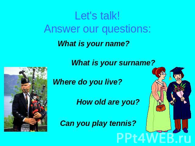 Let's talk!Answer our questions: What is your name?What is your surname?Where do you live?How old are you?Can you play tennis?