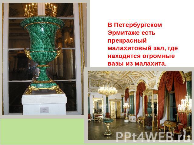 В Петербургском Эрмитаже есть прекрасный малахитовый зал, где находятся огромные вазы из малахита.