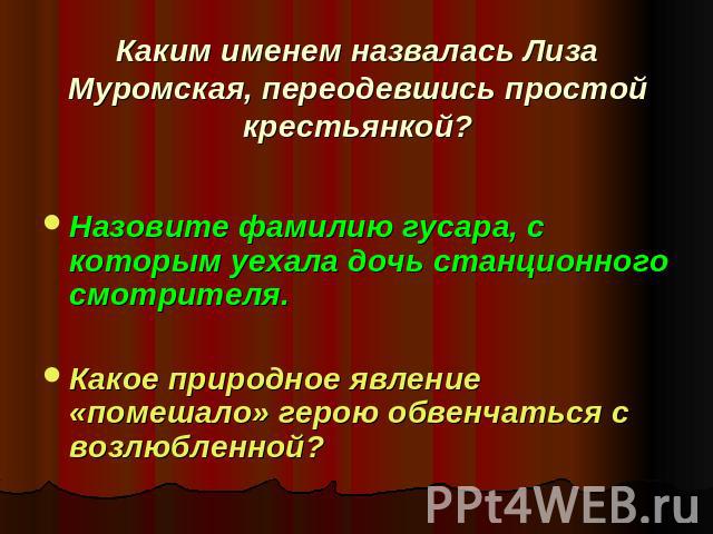 Каким именем назвалась Лиза Муромская, переодевшись простой крестьянкой? Назовите фамилию гусара, с которым уехала дочь станционного смотрителя.Какое природное явление «помешало» герою обвенчаться с возлюбленной?