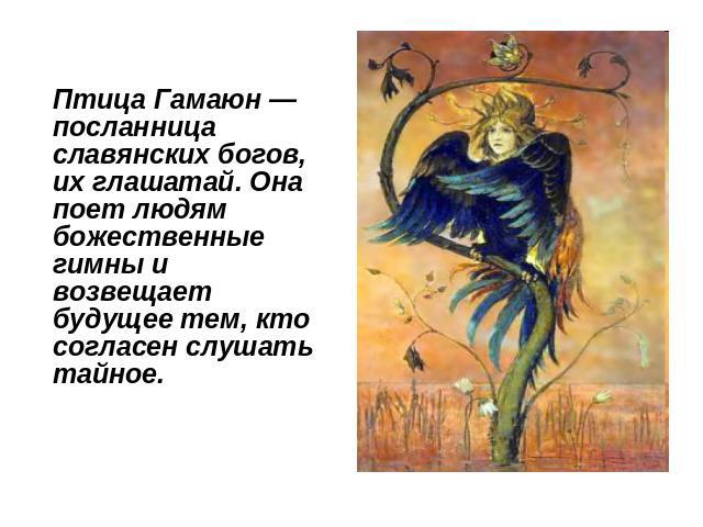 Птица Гамаюн — посланница славянских богов, их глашатай. Она поет людям божественные гимны и возвещает будущее тем, кто согласен слушать тайное.