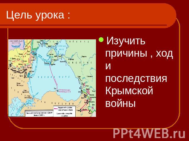 Цель урока : Изучить причины , ход и последствия Крымской войны