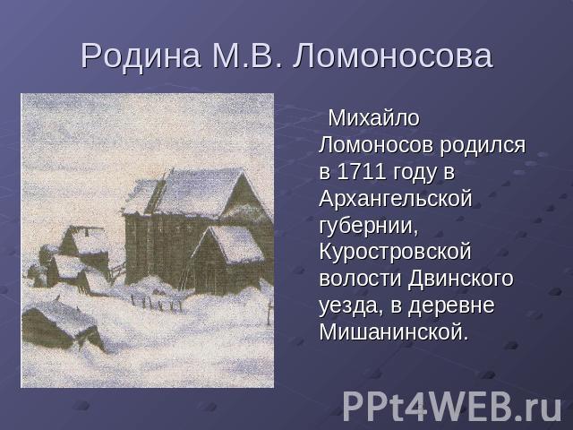 Родина М.В. Ломоносова Михайло Ломоносов родился в 1711 году в Архангельской губернии, Куростровской волости Двинского уезда, в деревне Мишанинской.