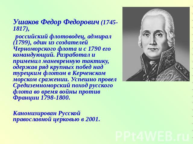 Ушаков Федор Федорович (1745-1817), российский флотоводец, адмирал (1799), один из создателей Черноморского флота и с 1790 его командующий. Разработал и применил маневренную тактику, одержав ряд крупных побед над турецким флотом в Керченском морском…