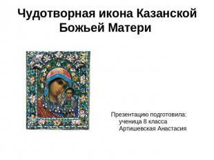 Чудотворная икона Казанской Божьей Матери Презентацию подготовила: ученица 8 кла