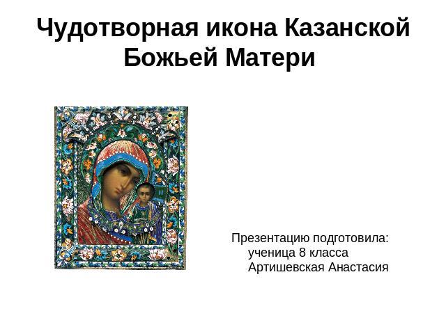 Чудотворная икона Казанской Божьей Матери Презентацию подготовила: ученица 8 класса Артишевская Анастасия