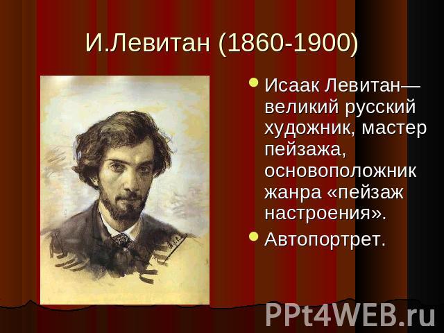 И.Левитан (1860-1900) Исаак Левитан— великий русский художник, мастер пейзажа, основоположник жанра «пейзаж настроения».Автопортрет.