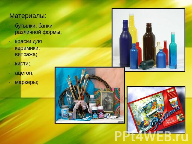 Материалы:бутылки, банки различной формы;краски для керамики, витража;кисти;ацетон;маркеры;