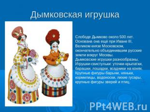 Дымковская игрушка Слободе Дымково около 500 лет.Основана она ещё при Иване III,