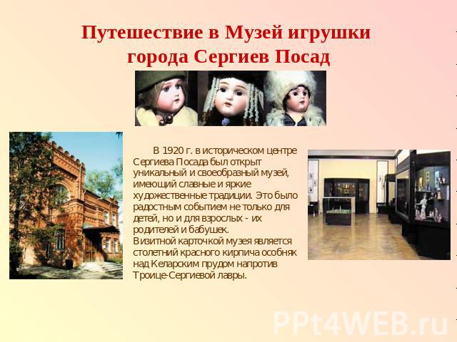 Путешествие в Музей игрушки города Сергиев Посад В 1920 г. в историческом центре Сергиева Посада был открыт уникальный и своеобразный музей, имеющий славные и яркие художественные традиции. Это было радостным событием не только для детей, но и для в…