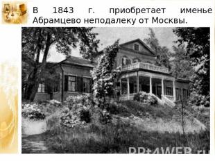 В 1843 г. приобретает именье Абрамцево неподалеку от Москвы.