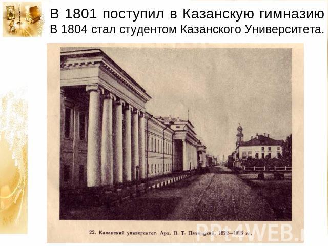 В 1801 поступил в Казанскую гимназию В 1804 стал студентом Казанского Университета.
