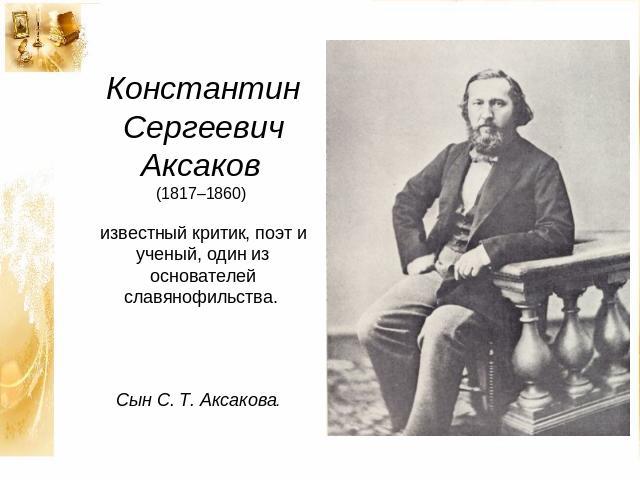 Константин Сергеевич Аксаков (1817–1860) известный критик, поэт и ученый, один из основателей славянофильства. Сын С. Т. Аксакова.