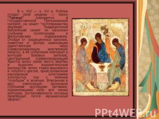  В к. XIV — н. XV в. Рублев создал свой шедевр — икону “Троица” (находится в Гос