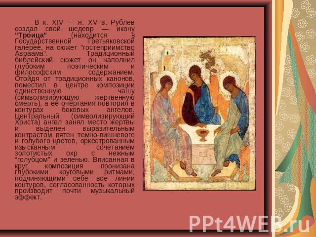 В к. XIV — н. XV в. Рублев создал свой шедевр — икону “Троица” (находится в Государственной Третьяковской галерее, на сюжет 