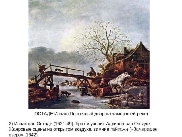 ОСТАДЕ Исаак (Постоялый двор на замерзшей реке)2) Исаак ван Остаде (1621-49), брат и ученик Адриана ван Остаде. Жанровые сцены на открытом воздухе, зимние пейзажи («Замерзшее озеро», 1642).