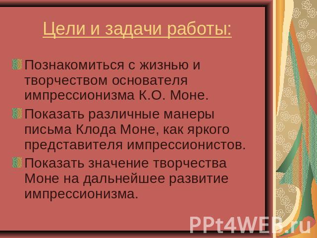 Цели и задачи работы: Познакомиться с жизнью и творчеством основателя импрессионизма К.О. Моне.Показать различные манеры письма Клода Моне, как яркого представителя импрессионистов.Показать значение творчества Моне на дальнейшее развитие импрессионизма.