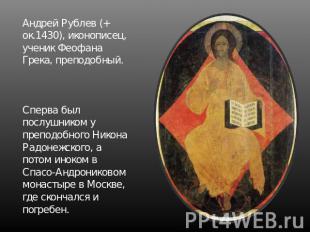 Андрей Рублев (+ ок.1430), иконописец, ученик Феофана Грека, преподобный. Сперва