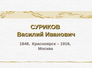 СУРИКОВ Василий Иванович 1848,  Красноярск – 1916,  Москва