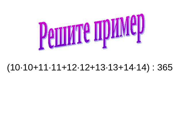 Решите пример (10·10+11·11+12·12+13·13+14·14) : 365