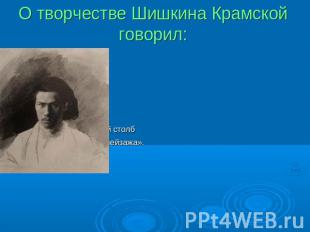 О творчестве Шишкина Крамской говорил: «Шишкин – верстовой столб в развитии русс