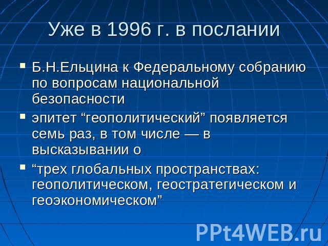 Уже в 1996 г. в послании Б.Н.Ельцина к Федеральному собранию по вопросам национальной безопасности эпитет “геополитический” появляется семь раз, в том числе — в высказывании о “трех глобальных пространствах: геополитическом, геостратегическом и геоэ…