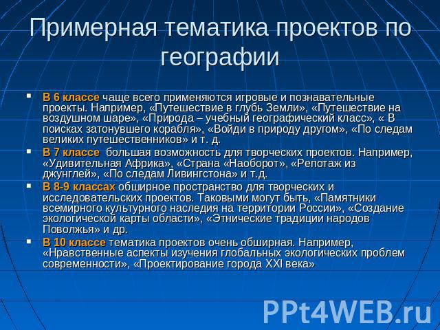 Примерная тематика проектов по географии В 6 классе чаще всего применяются игровые и познавательные проекты. Например, «Путешествие в глубь Земли», «Путешествие на воздушном шаре», «Природа – учебный географический класс», « В поисках затонувшего ко…