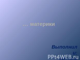 … материки Выполнили:Беляев Костя, Котягов Денис7 А класс