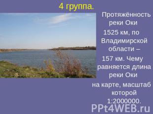 4 группа. Протяжённость реки Оки 1525 км, по Владимирской области – 157 км. Чему