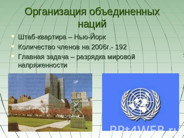 Организация объединенных наций Штаб-квартира – Нью-ЙоркКоличество членов на 2006г.- 192Главная задача – разрядка мировой напряженности