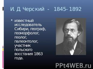 И.Д.Черский - 1845-1892 известный исследователь Сибири, географ, геоморфолог, ге