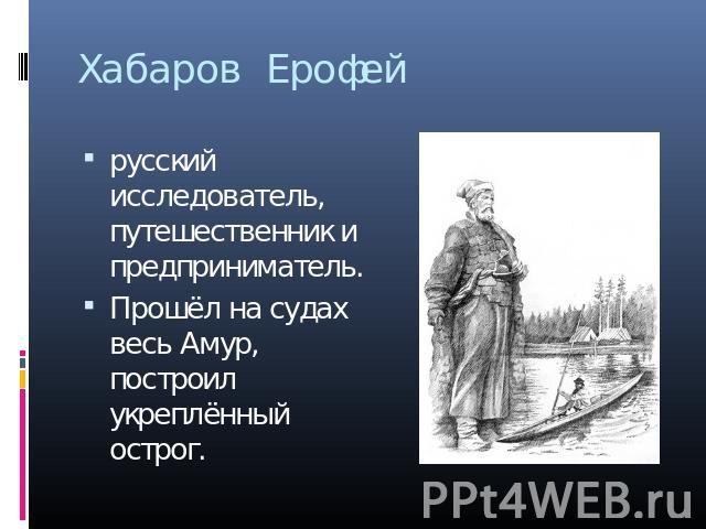 Хабаров Ерофей русский исследователь, путешественник и предприниматель. Прошёл на судах весь Амур, построил укреплённый острог.