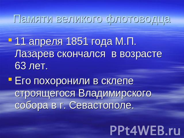 Памяти великого флотоводца 11 апреля 1851 года М.П. Лазарев скончался в возрасте 63 лет. Его похоронили в склепе строящегося Владимирского собора в г. Севастополе.