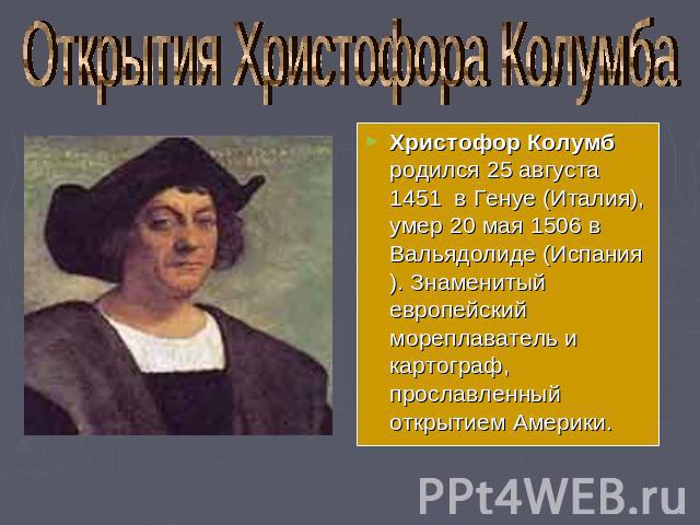 Открытия Христофора Колумба Христофор Колумб родился 25 августа 1451 в Генуе (Италия), умер 20 мая 1506 в Вальядолиде (Испания). Знаменитый европейский мореплаватель и картограф, прославленный открытием Америки.