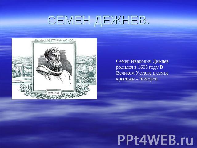 СЕМЕН ДЕЖНЕВ. Семен Иванович Дежнев родился в 1605 году В Великом Устюге в семье крестьян – поморов.