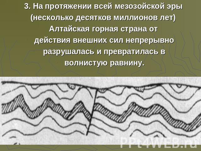 3. На протяжении всей мезозойской эры (несколько десятков миллионов лет) Алтайская горная страна от действия внешних сил непрерывно разрушалась и превратилась в волнистую равнину.