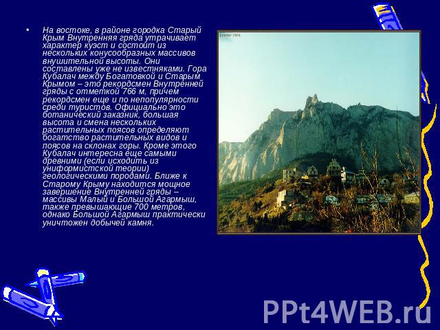 На востоке, в районе городка Старый Крым Внутренняя гряда утрачивает характер куэст и состоит из нескольких конусообразных массивов внушительной высоты. Они составлены уже не известняками. Гора Кубалач между Богатовкой и Старым Крымом – это рекордсм…