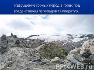 Разрушение горных пород в горах под воздействием перепадов температур.