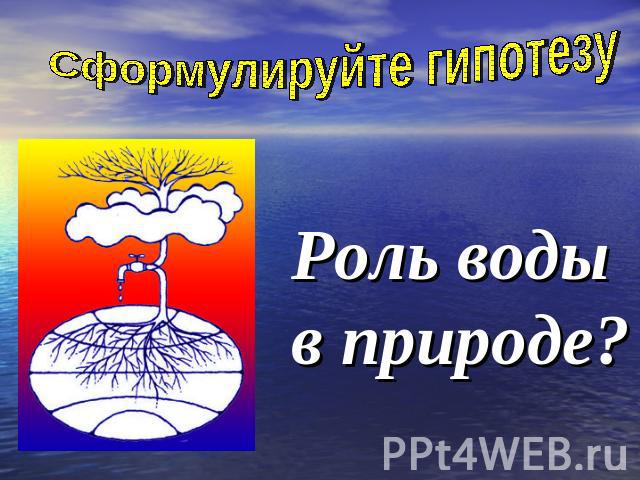 Сформулируйте гипотезу Роль воды в природе?