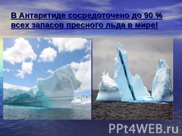 В Антарктиде сосредоточено до 90 % всех запасов пресного льда в мире!
