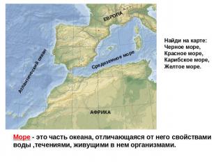 Найди на карте:Черное море,Красное море,Карибское море,Желтое море.Море - это ча
