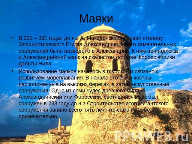 Маяки В 332 – 331 годах до н.э А. Македонский основал столицу Эллинистического Египта Александрию. Много замечательных сооружений было возведено в Александрии. К ним принадлежат и Александрийский маяк на скалистом острове Форосс вблизи дельты Нила.И…