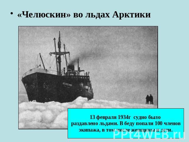 «Челюскин» во льдах Арктики 13 февраля 1934г судно было раздавлено льдами. В беду попали 100 членовэкипажа, в том числе женщины и дети.