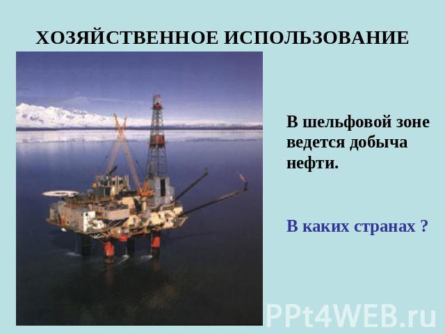 ХОЗЯЙСТВЕННОЕ ИСПОЛЬЗОВАНИЕ В шельфовой зоне ведется добыча нефти.В каких странах ?