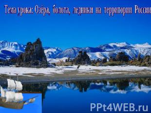 Тема урока: Озёра, болота, ледники на территории России