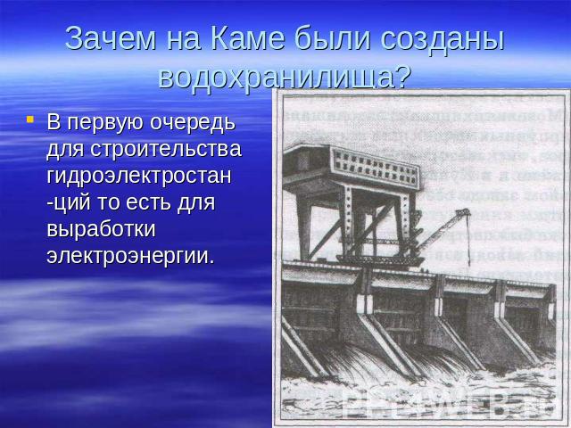 Зачем на Каме были созданы водохранилища? В первую очередь для строительства гидроэлектростан -ций то есть для выработки электроэнергии.